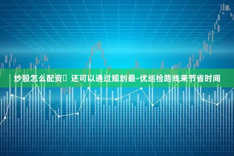 炒股怎么配资✅还可以通过规划最-优巡检路线来节省时间