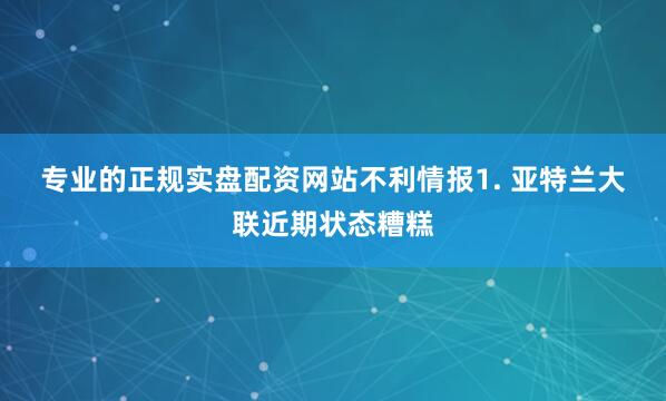 专业的正规实盘配资网站　　不利情报　　1. 亚特兰大联近期状态糟糕