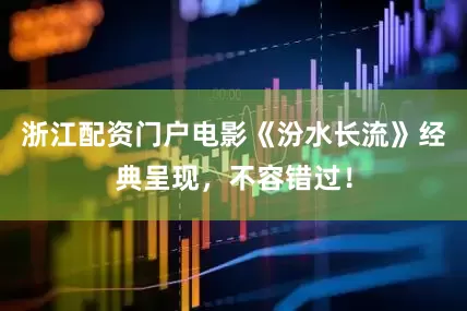 浙江配资门户电影《汾水长流》经典呈现，不容错过！