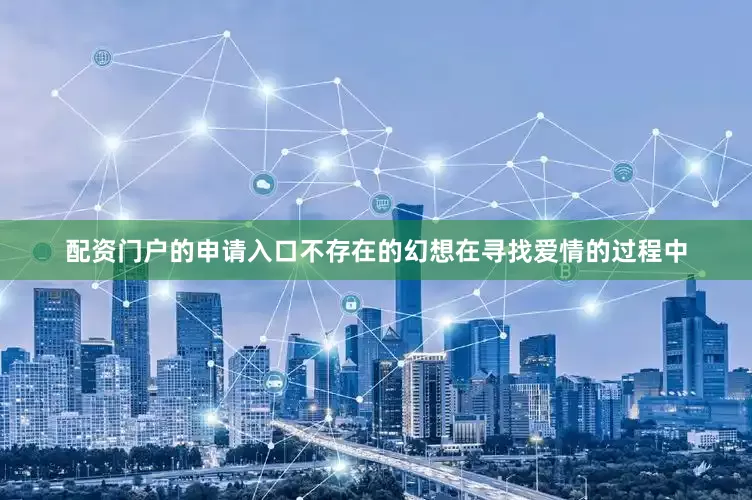 配资门户的申请入口不存在的幻想在寻找爱情的过程中