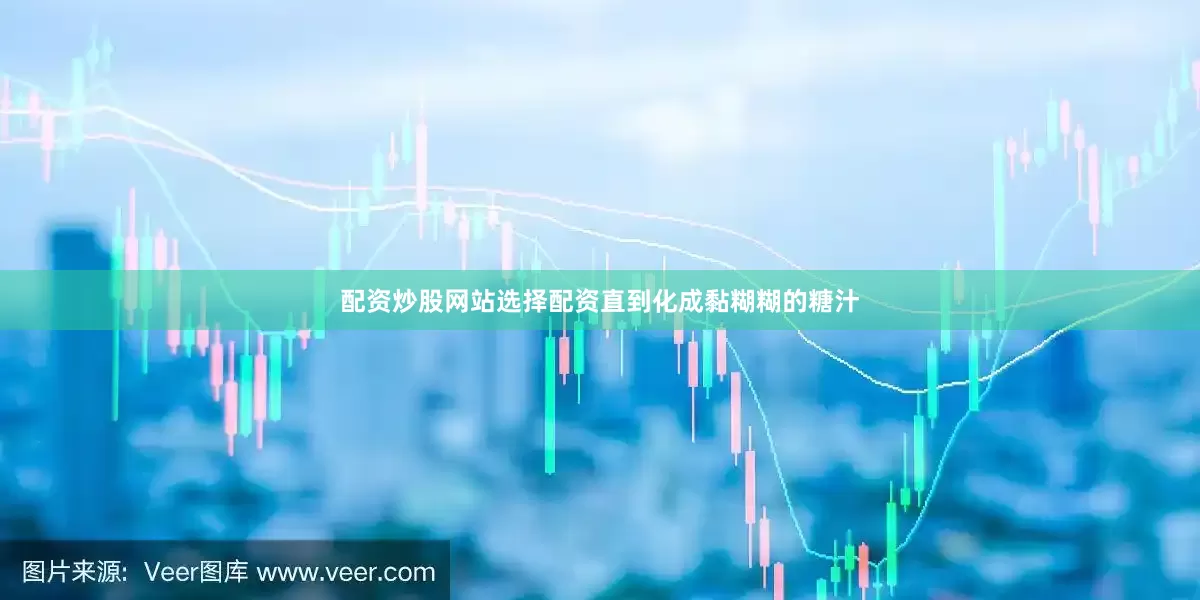 配资炒股网站选择配资直到化成黏糊糊的糖汁