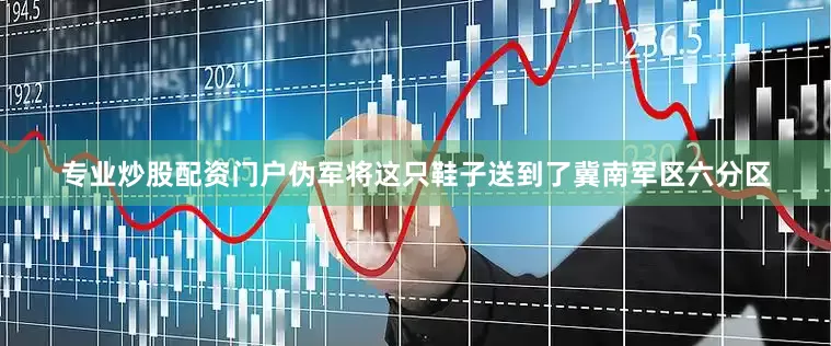 专业炒股配资门户伪军将这只鞋子送到了冀南军区六分区