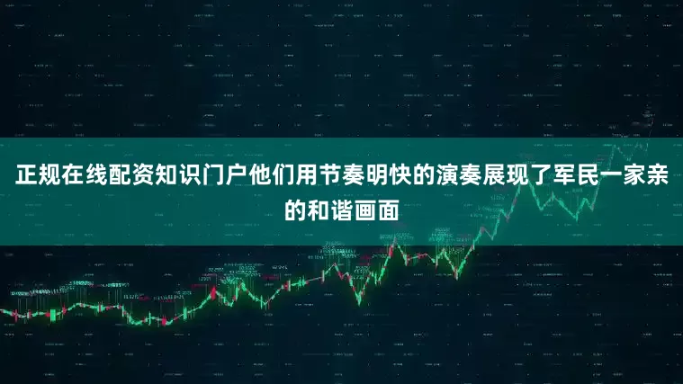 正规在线配资知识门户他们用节奏明快的演奏展现了军民一家亲的和谐画面