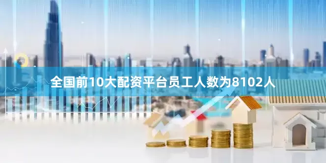 全国前10大配资平台员工人数为8102人