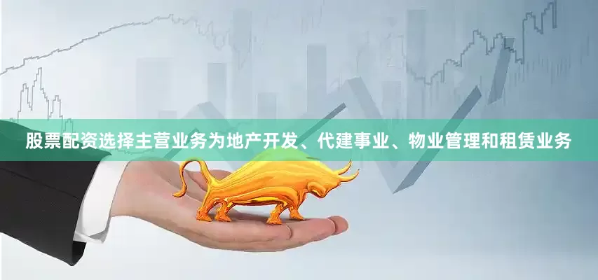 股票配资选择主营业务为地产开发、代建事业、物业管理和租赁业务