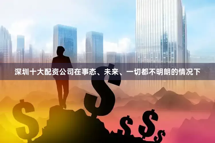 深圳十大配资公司在事态、未来、一切都不明朗的情况下