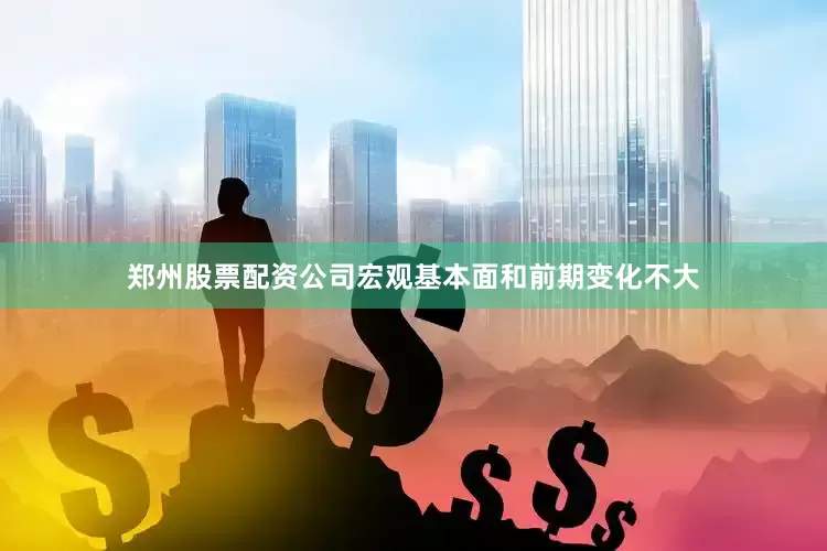 郑州股票配资公司宏观基本面和前期变化不大