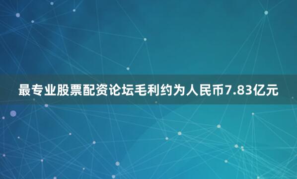 最专业股票配资论坛毛利约为人民币7.83亿元