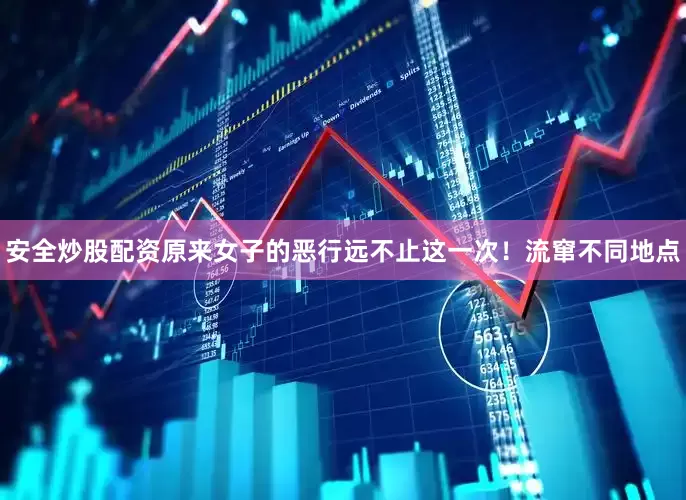 安全炒股配资原来女子的恶行远不止这一次！流窜不同地点
