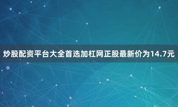 炒股配资平台大全首选加杠网正股最新价为14.7元