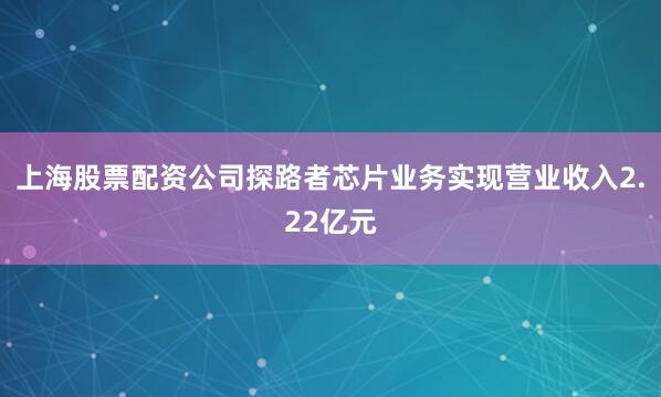 上海股票配资公司探路者芯片业务实现营业收入2.22亿元