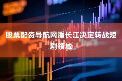 股票配资导航网潘长江决定转战短剧领域