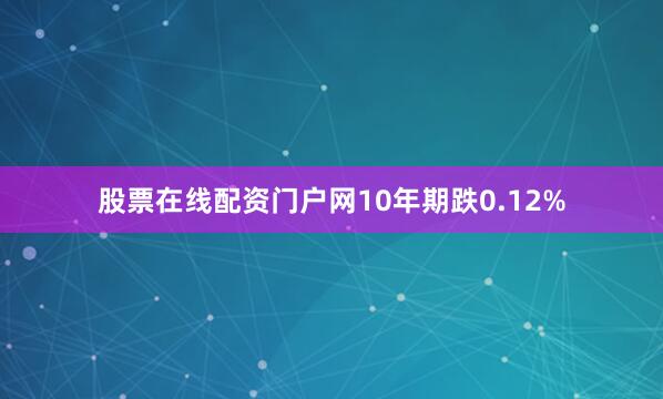 股票在线配资门户网10年期跌0.12%