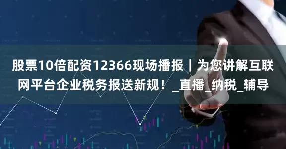 股票10倍配资12366现场播报｜为您讲解互联网平台企业税务报送新规！_直播_纳税_辅导