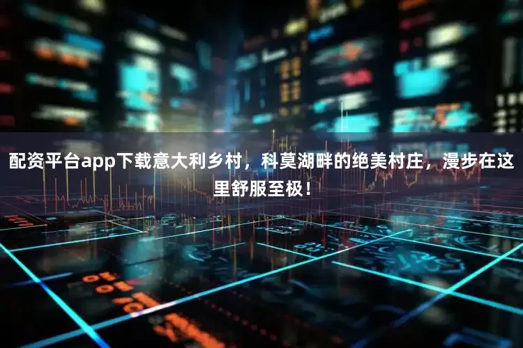 配资平台app下载意大利乡村，科莫湖畔的绝美村庄，漫步在这里舒服至极！
