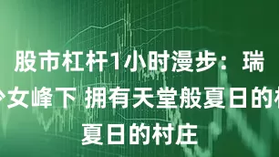 股市杠杆1小时漫步：瑞士少女峰下 拥有天堂般夏日的村庄