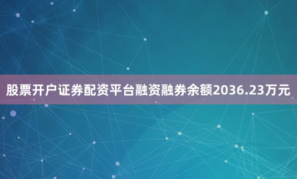 股票开户证券配资平台融资融券余额2036.23万元