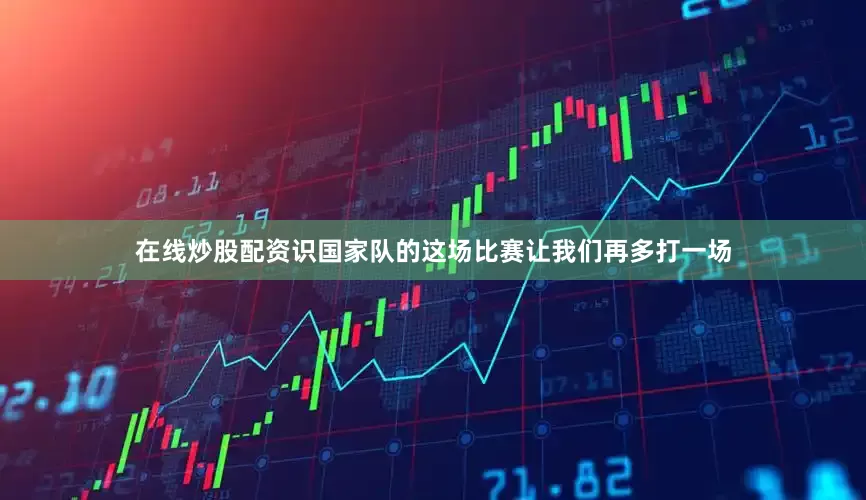 在线炒股配资识国家队的这场比赛让我们再多打一场