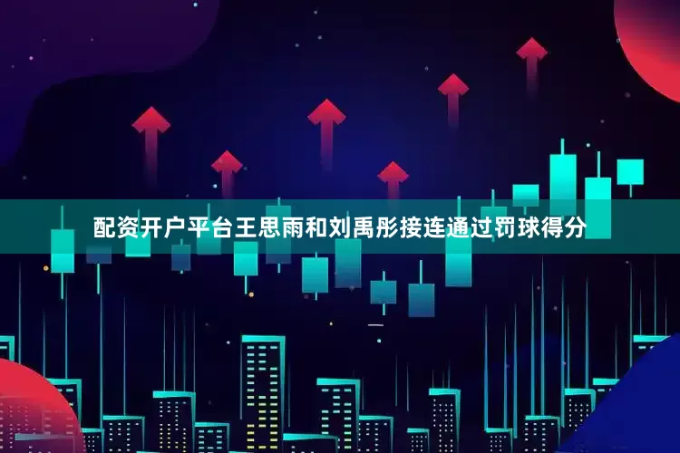 配资开户平台王思雨和刘禹彤接连通过罚球得分