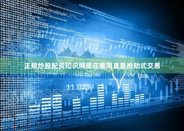 正规炒股配资知识网现在看简直是抢劫式交易