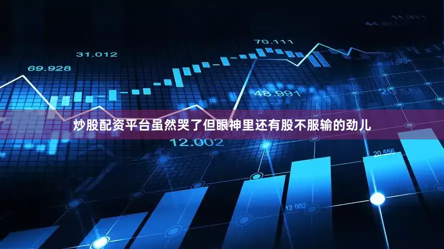 炒股配资平台虽然哭了但眼神里还有股不服输的劲儿
