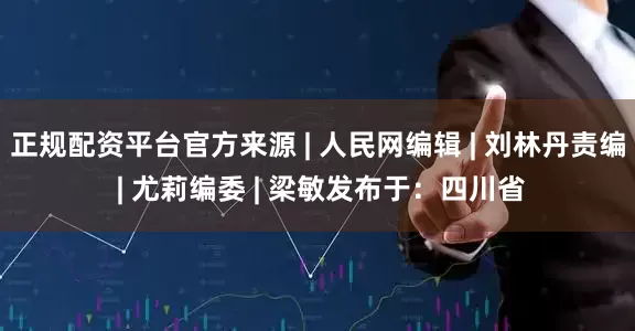 正规配资平台官方来源 | 人民网编辑 | 刘林丹责编 | 尤莉编委 | 梁敏发布于：四川省