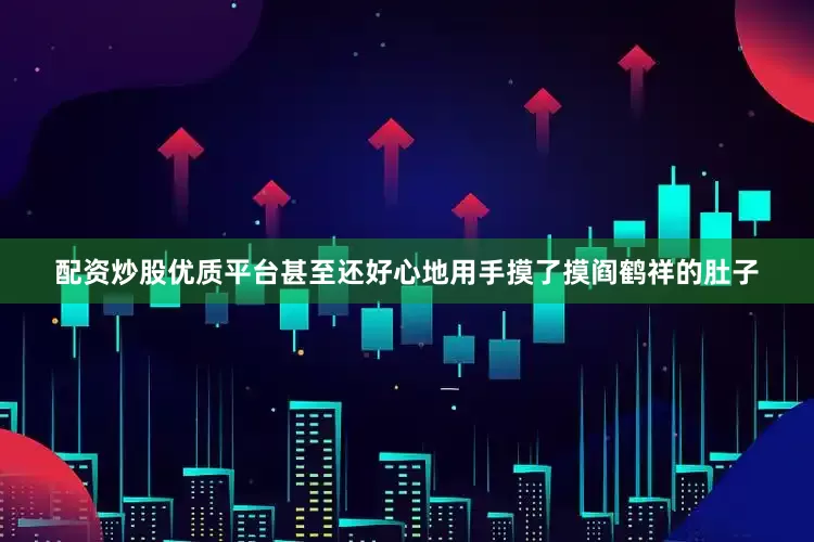配资炒股优质平台甚至还好心地用手摸了摸阎鹤祥的肚子