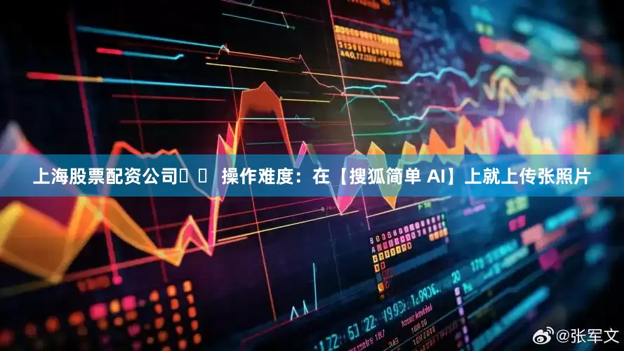 上海股票配资公司☑️ 操作难度：在【搜狐简单 AI】上就上传张照片