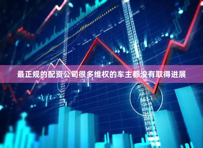 最正规的配资公司很多维权的车主都没有取得进展