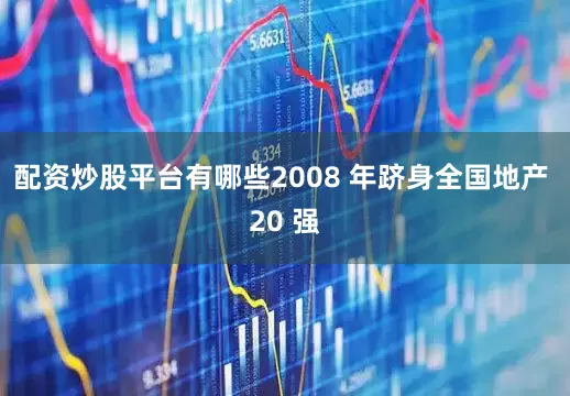 配资炒股平台有哪些2008 年跻身全国地产 20 强