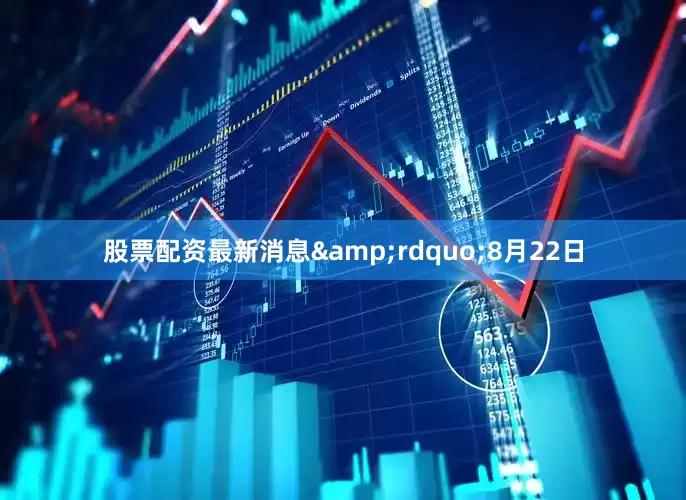 股票配资最新消息&rdquo;8月22日