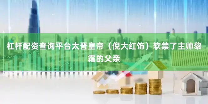 杠杆配资查询平台太晋皇帝（倪大红饰）软禁了主帅黎霜的父亲