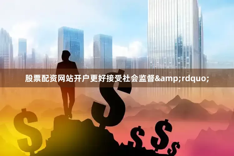股票配资网站开户更好接受社会监督&rdquo;