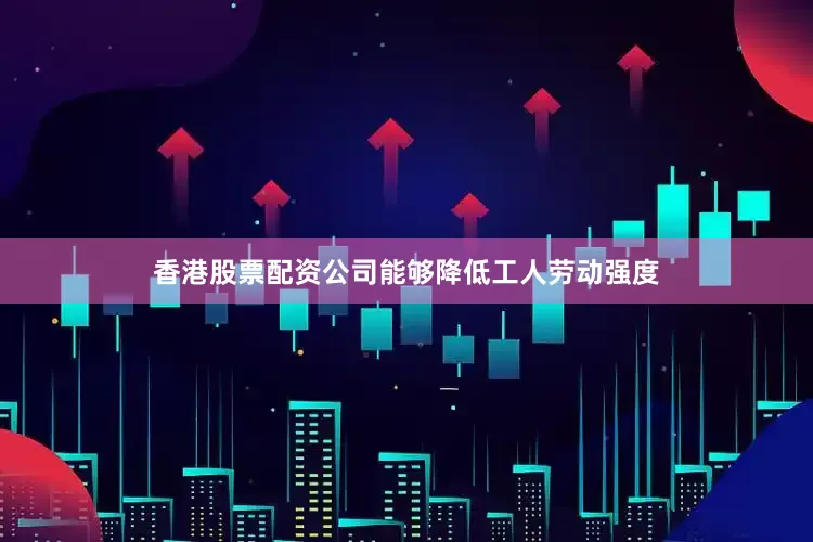 香港股票配资公司能够降低工人劳动强度