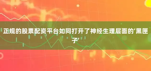 正规的股票配资平台如同打开了神经生理层面的‘黑匣子’