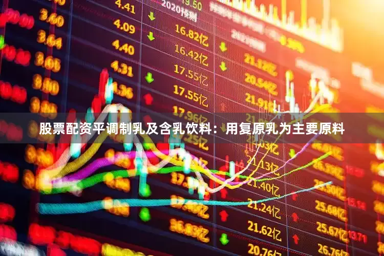 股票配资平调制乳及含乳饮料：用复原乳为主要原料