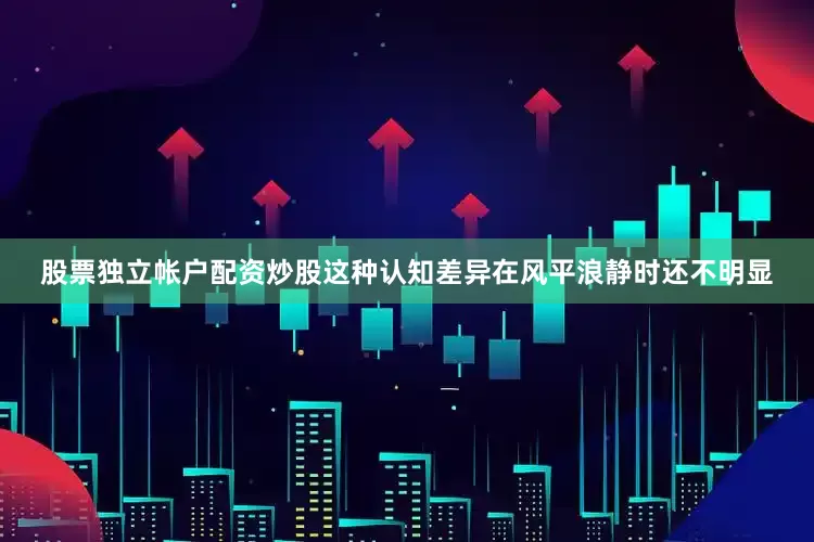 股票独立帐户配资炒股这种认知差异在风平浪静时还不明显