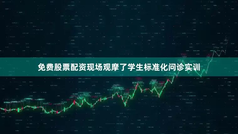 免费股票配资现场观摩了学生标准化问诊实训