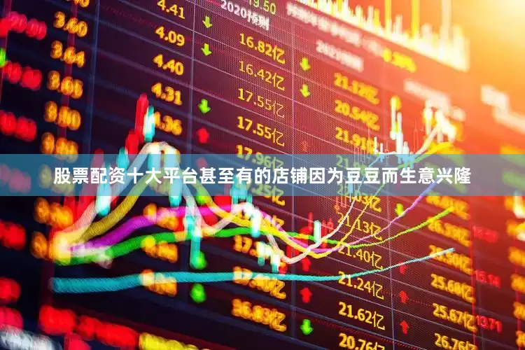 股票配资十大平台甚至有的店铺因为豆豆而生意兴隆