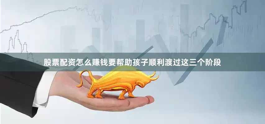 股票配资怎么赚钱要帮助孩子顺利渡过这三个阶段