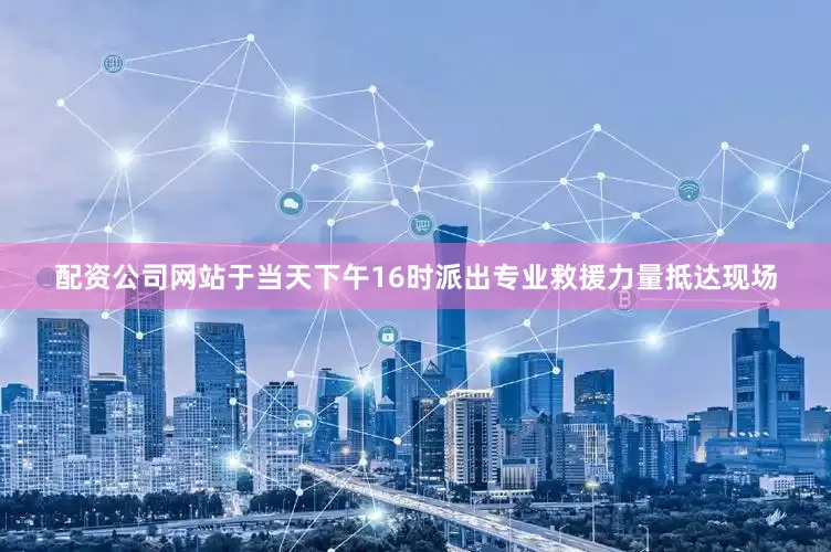 配资公司网站于当天下午16时派出专业救援力量抵达现场