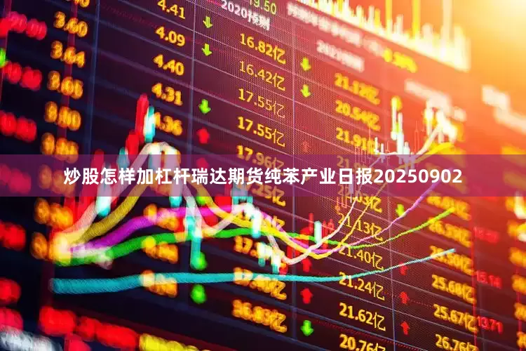 炒股怎样加杠杆瑞达期货纯苯产业日报20250902
