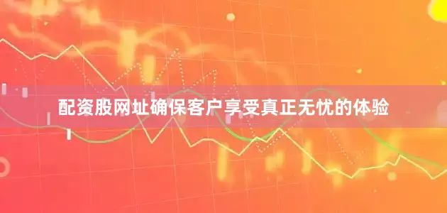 配资股网址确保客户享受真正无忧的体验