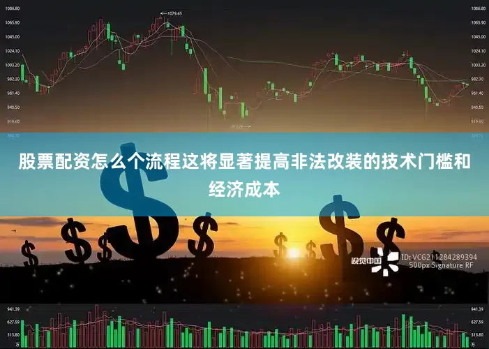 股票配资怎么个流程这将显著提高非法改装的技术门槛和经济成本