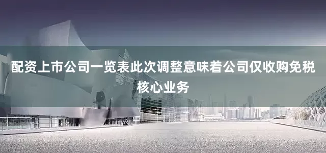 配资上市公司一览表此次调整意味着公司仅收购免税核心业务