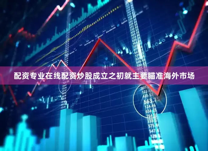 配资专业在线配资炒股成立之初就主要瞄准海外市场