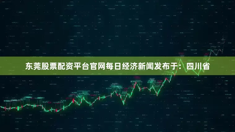 东莞股票配资平台官网每日经济新闻发布于：四川省