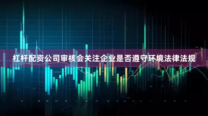 杠杆配资公司审核会关注企业是否遵守环境法律法规