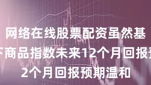 网络在线股票配资虽然基准情景下商品指数未来12个月回报预期温和