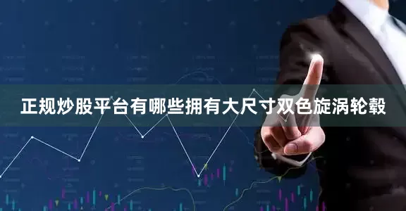 正规炒股平台有哪些拥有大尺寸双色旋涡轮毂
